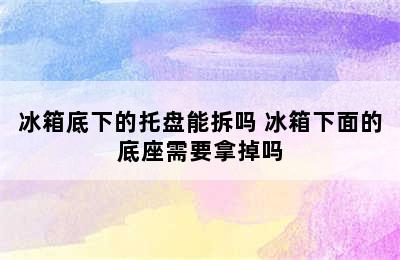 冰箱底下的托盘能拆吗 冰箱下面的底座需要拿掉吗